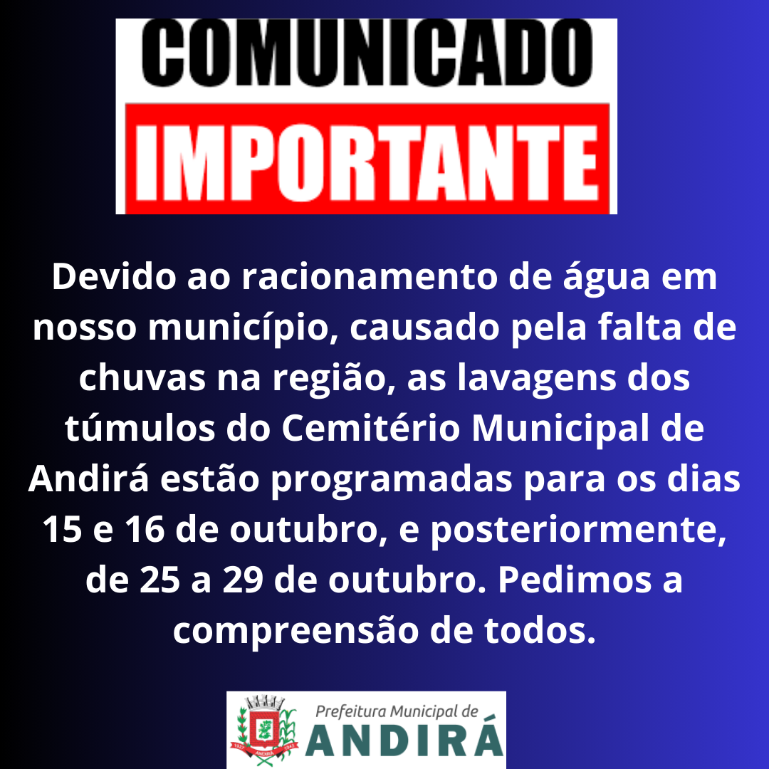 Devido ao racionamento de água em nosso município, causado pela falta de chuvas na região, as lavagens dos túmulos do Cemitério Municipal de Andirá estão programadas para os dias 15 e 16 de outubro, e posteriormente, de 25 a 29 de outubro. Pedimos a 